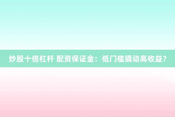 炒股十倍杠杆 配资保证金：低门槛撬动高收益？