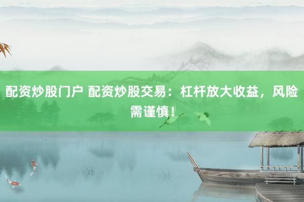 配资炒股门户 配资炒股交易：杠杆放大收益，风险需谨慎！
