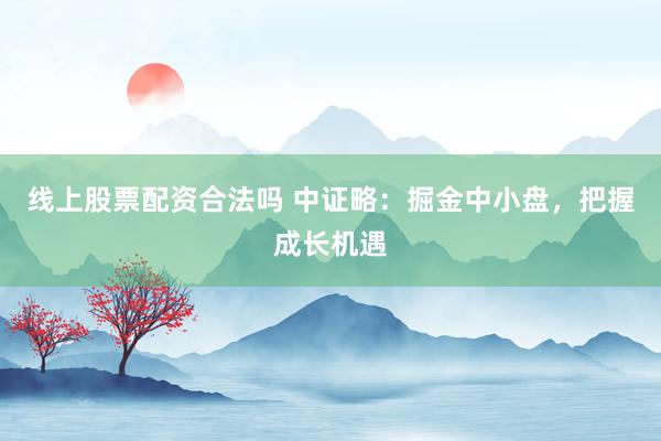 线上股票配资合法吗 中证略：掘金中小盘，把握成长机遇
