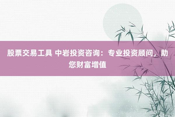 股票交易工具 中岩投资咨询：专业投资顾问，助您财富增值