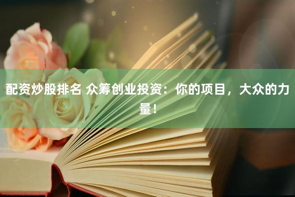 配资炒股排名 众筹创业投资：你的项目，大众的力量！