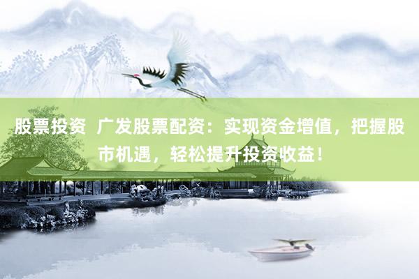 股票投资  广发股票配资：实现资金增值，把握股市机遇，轻松提升投资收益！