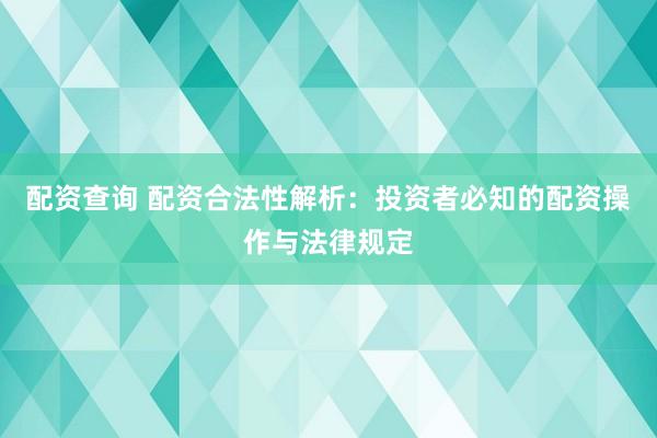 配资查询 配资合法性解析：投资者必知的配资操作与法律规定