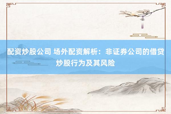 配资炒股公司 场外配资解析：非证券公司的借贷炒股行为及其风险