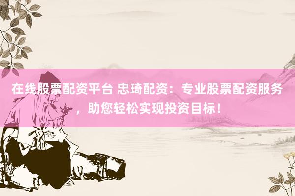 在线股票配资平台 忠琦配资：专业股票配资服务，助您轻松实现投资目标！