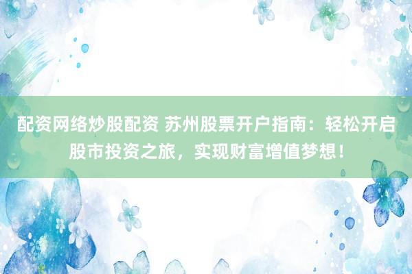 配资网络炒股配资 苏州股票开户指南：轻松开启股市投资之旅，实现财富增值梦想！