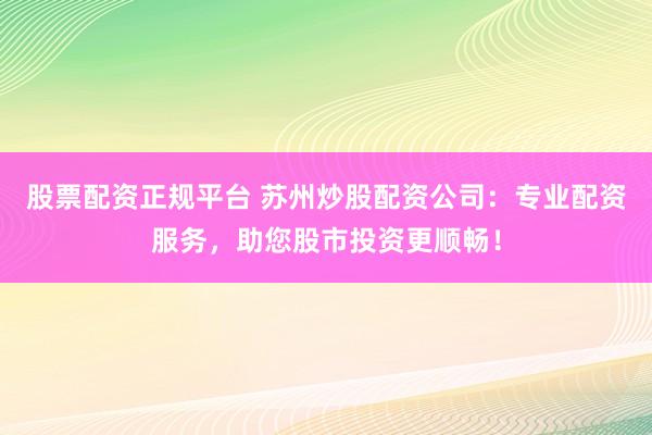 股票配资正规平台 苏州炒股配资公司：专业配资服务，助您股市投资更顺畅！
