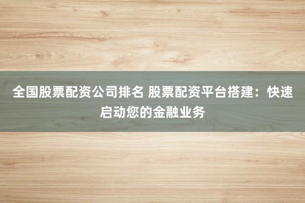 全国股票配资公司排名 股票配资平台搭建：快速启动您的金融业务
