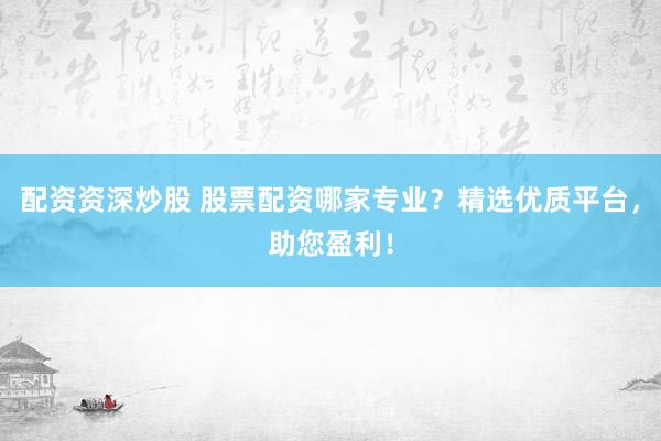 配资资深炒股 股票配资哪家专业？精选优质平台，助您盈利！