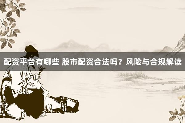 配资平台有哪些 股市配资合法吗？风险与合规解读