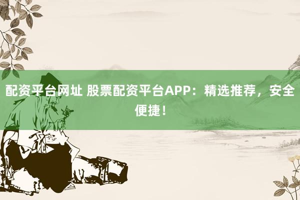 配资平台网址 股票配资平台APP：精选推荐，安全便捷！