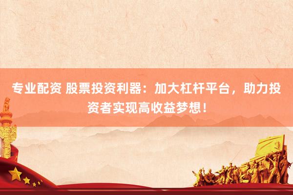 专业配资 股票投资利器：加大杠杆平台，助力投资者实现高收益梦想！