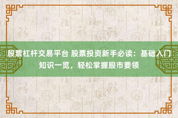 股票杠杆交易平台 股票投资新手必读：基础入门知识一览，轻松掌握股市要领