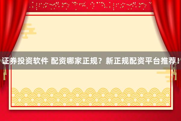 证券投资软件 配资哪家正规？新正规配资平台推荐！