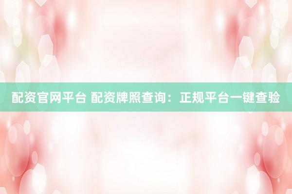 配资官网平台 配资牌照查询：正规平台一键查验