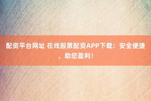配资平台网址 在线股票配资APP下载：安全便捷，助您盈利！