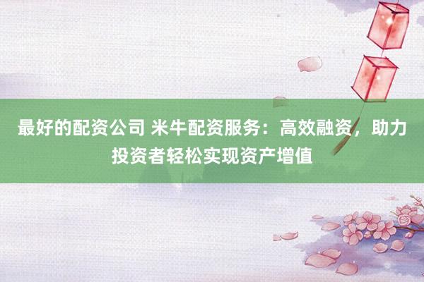 最好的配资公司 米牛配资服务：高效融资，助力投资者轻松实现资产增值