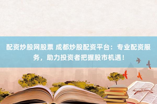 配资炒股网股票 成都炒股配资平台：专业配资服务，助力投资者把握股市机遇！