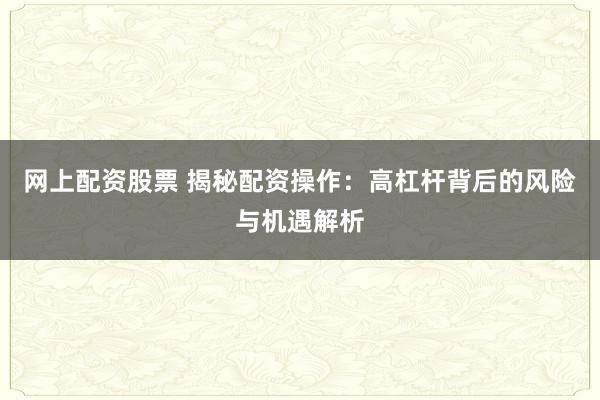 网上配资股票 揭秘配资操作：高杠杆背后的风险与机遇解析