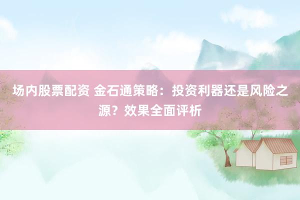 场内股票配资 金石通策略：投资利器还是风险之源？效果全面评析