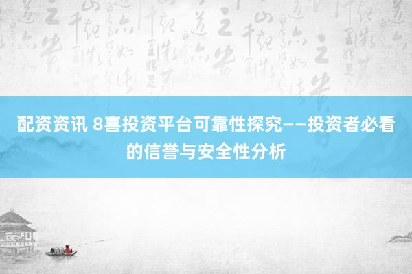 配资资讯 8喜投资平台可靠性探究——投资者必看的信誉与安全性分析