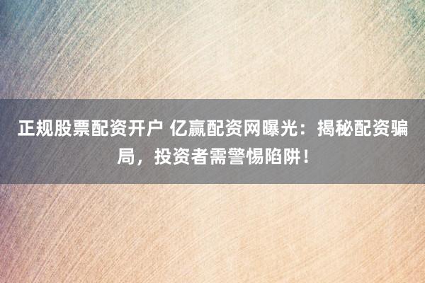 正规股票配资开户 亿赢配资网曝光：揭秘配资骗局，投资者需警惕陷阱！