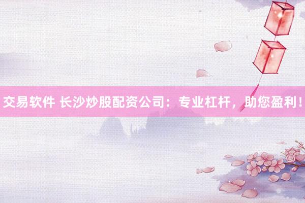 交易软件 长沙炒股配资公司：专业杠杆，助您盈利！