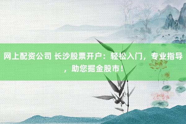 网上配资公司 长沙股票开户：轻松入门，专业指导，助您掘金股市！