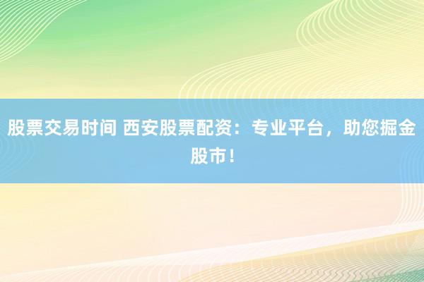 股票交易时间 西安股票配资：专业平台，助您掘金股市！