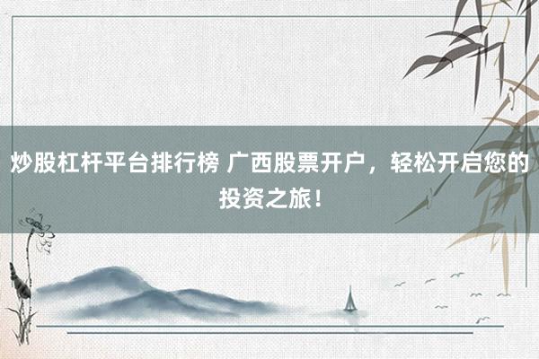 炒股杠杆平台排行榜 广西股票开户，轻松开启您的投资之旅！