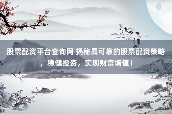 股票配资平台查询网 揭秘最可靠的股票配资策略，稳健投资，实现财富增值！