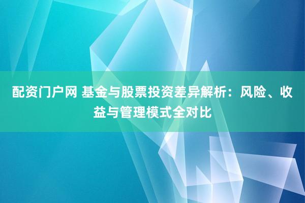 配资门户网 基金与股票投资差异解析：风险、收益与管理模式全对比
