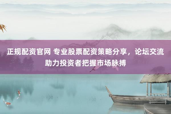 正规配资官网 专业股票配资策略分享，论坛交流助力投资者把握市场脉搏