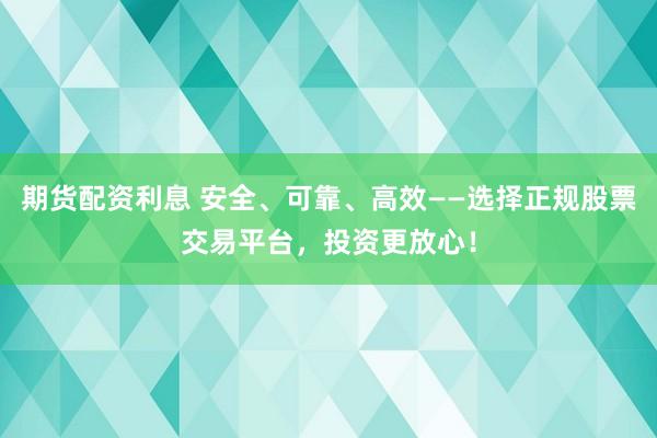 期货配资利息 安全、可靠、高效——选择正规股票交易平台，投资更放心！