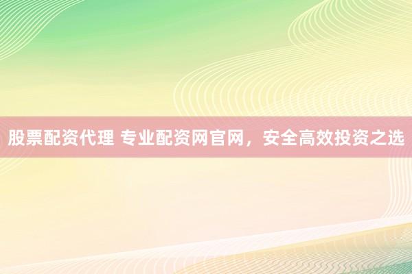 股票配资代理 专业配资网官网，安全高效投资之选