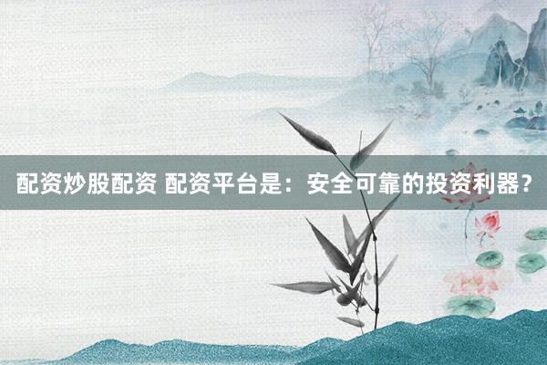 配资炒股配资 配资平台是：安全可靠的投资利器？