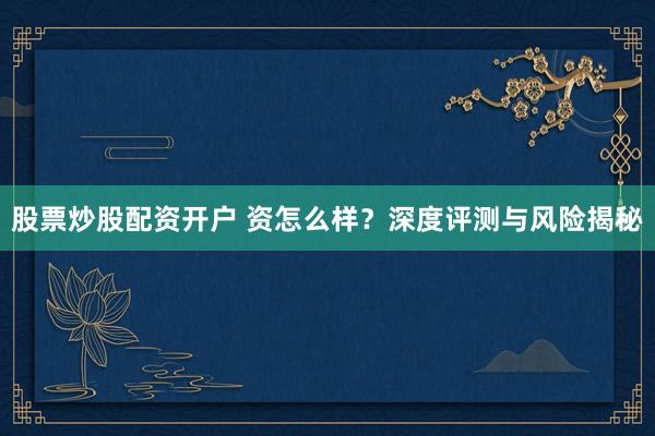 股票炒股配资开户 资怎么样？深度评测与风险揭秘