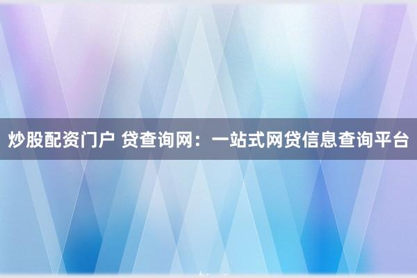 炒股配资门户 贷查询网：一站式网贷信息查询平台