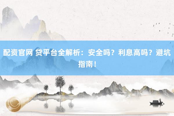 配资官网 贷平台全解析：安全吗？利息高吗？避坑指南！