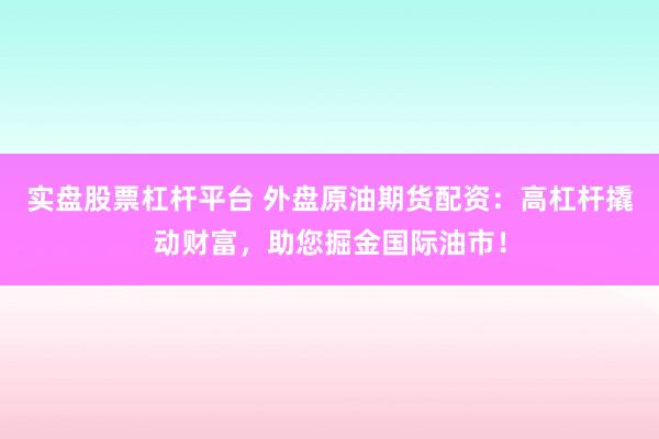 实盘股票杠杆平台 外盘原油期货配资：高杠杆撬动财富，助您掘金国际油市！