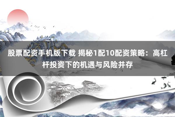股票配资手机版下载 揭秘1配10配资策略：高杠杆投资下的机遇与风险并存