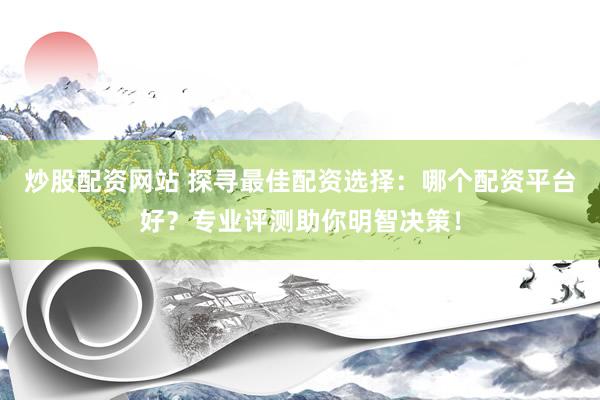 炒股配资网站 探寻最佳配资选择：哪个配资平台好？专业评测助你明智决策！