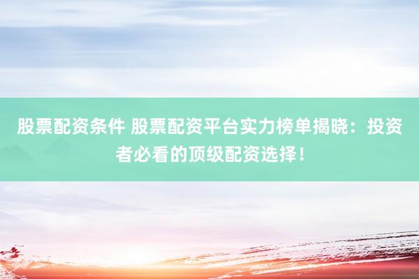 股票配资条件 股票配资平台实力榜单揭晓：投资者必看的顶级配资选择！