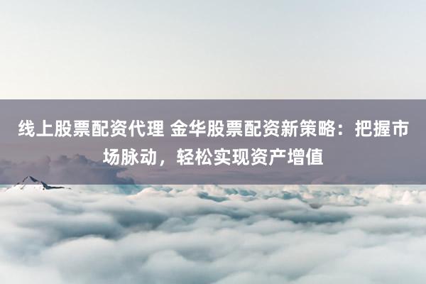 线上股票配资代理 金华股票配资新策略：把握市场脉动，轻松实现资产增值
