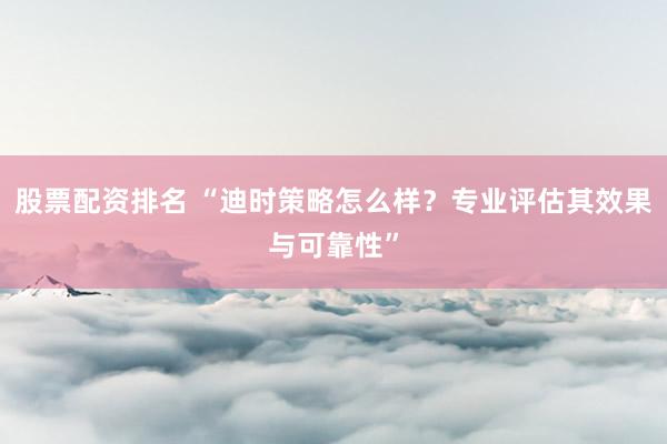 股票配资排名 “迪时策略怎么样？专业评估其效果与可靠性”