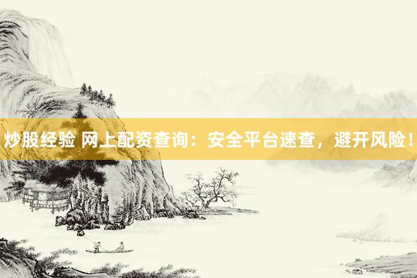 炒股经验 网上配资查询：安全平台速查，避开风险！