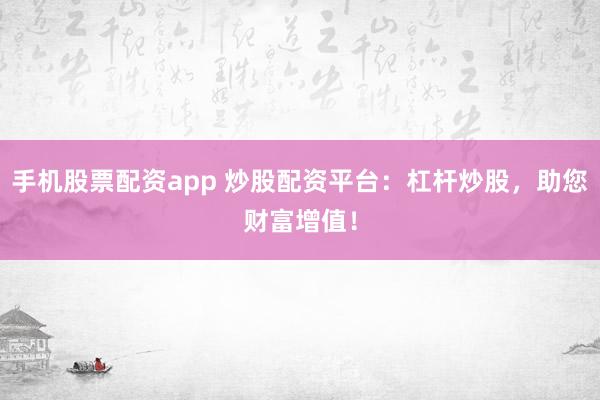 手机股票配资app 炒股配资平台：杠杆炒股，助您财富增值！