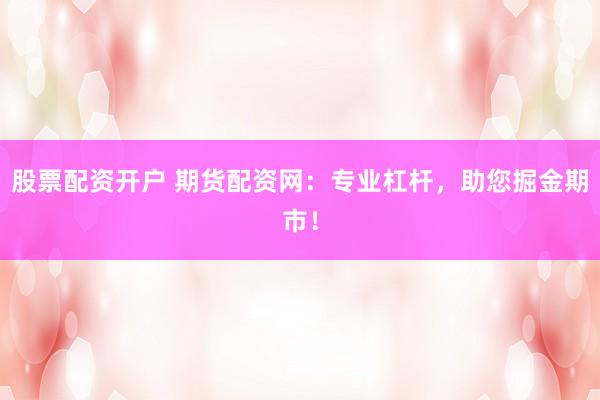 股票配资开户 期货配资网：专业杠杆，助您掘金期市！
