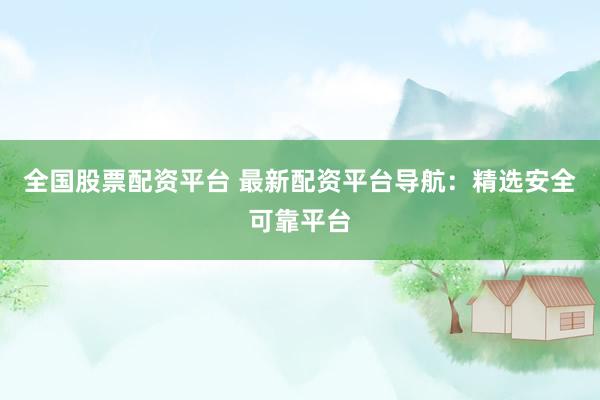 全国股票配资平台 最新配资平台导航：精选安全可靠平台
