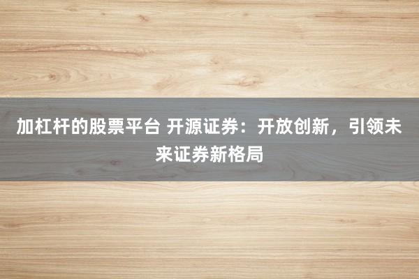 加杠杆的股票平台 开源证券：开放创新，引领未来证券新格局